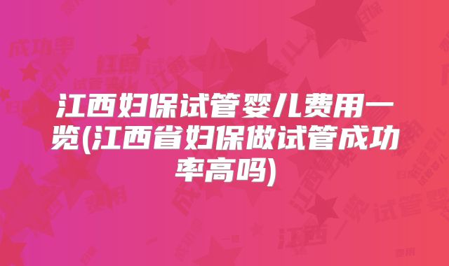 江西妇保试管婴儿费用一览(江西省妇保做试管成功率高吗)