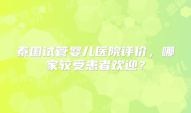 泰国试管婴儿医院评价，哪家较受患者欢迎？