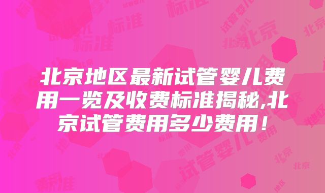 北京地区最新试管婴儿费用一览及收费标准揭秘,北京试管费用多少费用!