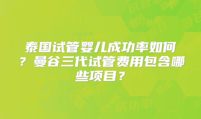 泰国试管婴儿成功率如何?曼谷三代试管费用包含哪些项目?