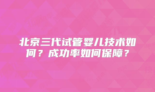北京三代试管婴儿技术如何?成功率如何保障?