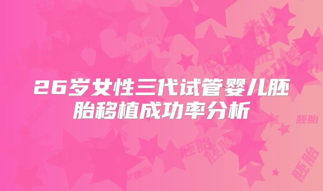 26岁女性三代试管婴儿胚胎移植成功率分析