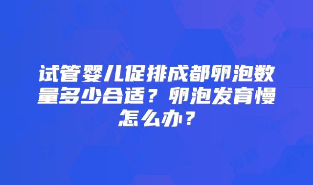 试管婴儿促排成都卵泡数量多少合适?卵泡发育慢怎么办?