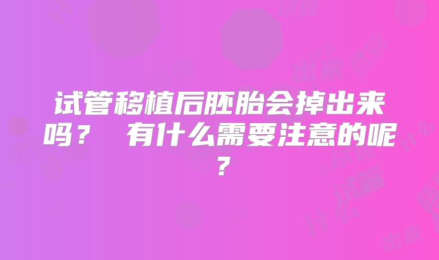 试管移植后胚胎会掉出来吗? 有什么需要注意的呢?