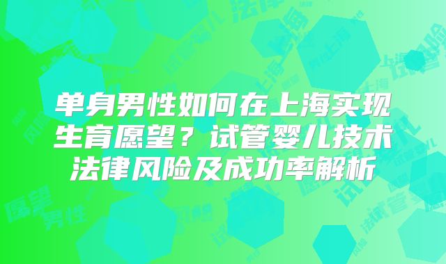 单身男性如何在上海实现生育愿望?试管婴儿技术法律风险及成功率解析