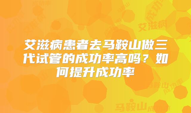 艾滋病患者去马鞍山做三代试管的成功率高吗?如何提升成功率