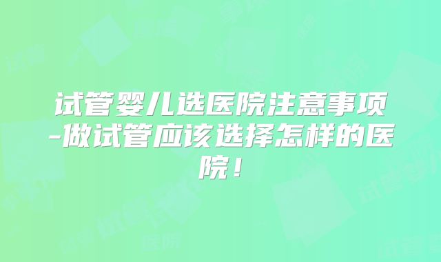 试管婴儿选医院注意事项-做试管应该选择怎样的医院!