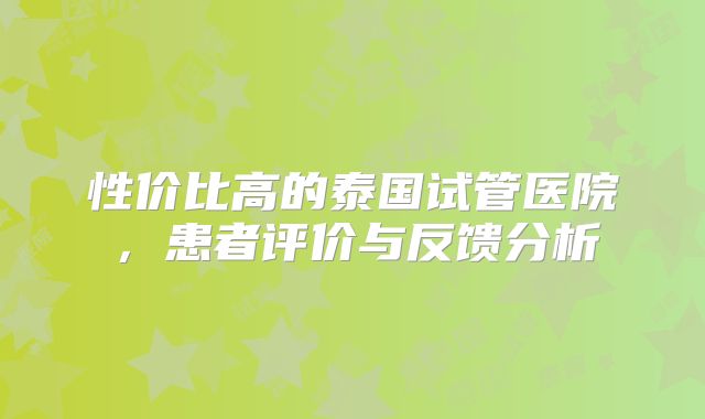 性价比高的泰国试管医院，患者评价与反馈分析