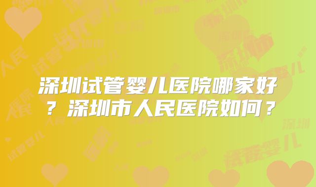 深圳试管婴儿医院哪家好？深圳市人民医院如何？