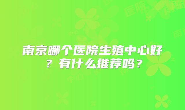 南京哪个医院生殖中心好?有什么推荐吗?