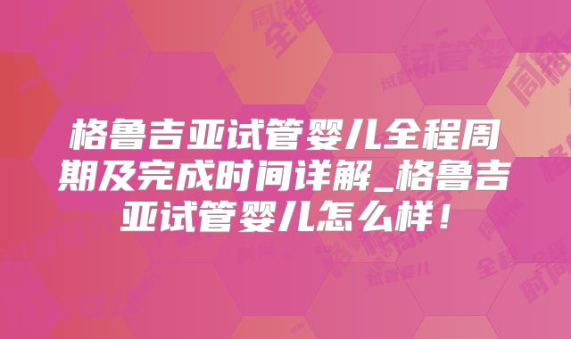 格鲁吉亚试管婴儿全程周期及完成时间详解_格鲁吉亚试管婴儿怎么样！