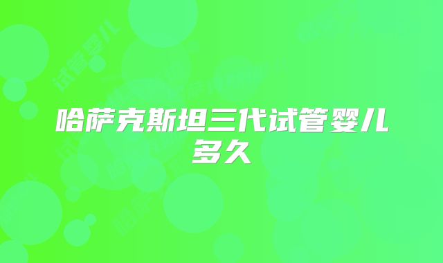 哈萨克斯坦三代试管婴儿多久