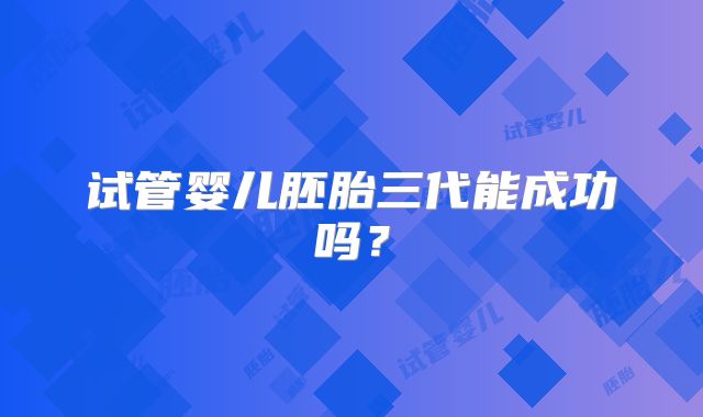 试管婴儿胚胎三代能成功吗?