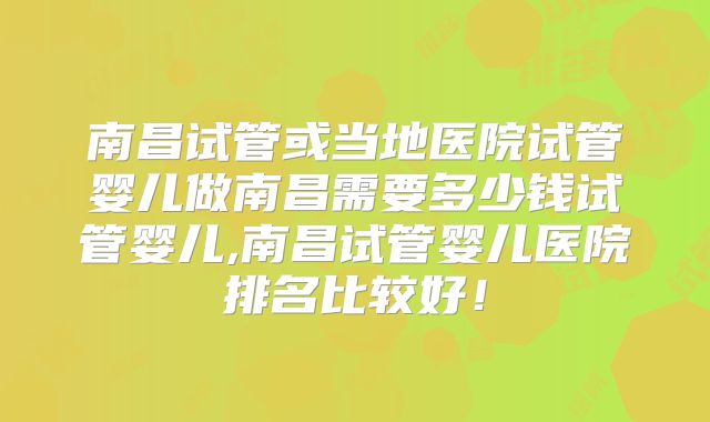 南昌试管或当地医院试管婴儿做南昌需要多少钱试管婴儿,南昌试管婴儿医院排名比较好！