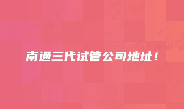 南通三代试管公司地址！