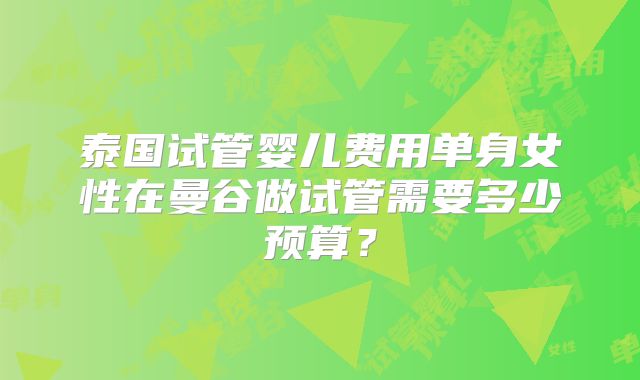 泰国试管婴儿费用单身女性在曼谷做试管需要多少预算？