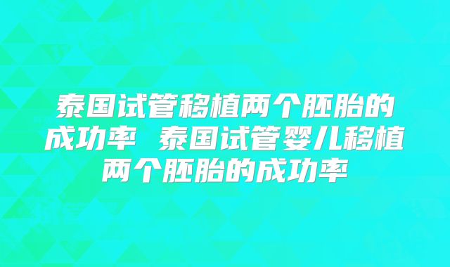 泰国试管移植两个胚胎的成功率 泰国试管婴儿移植两个胚胎的成功率
