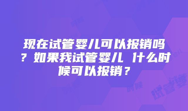 现在试管婴儿可以报销吗?如果我试管婴儿 什么时候可以报销?
