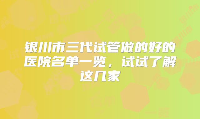 银川市三代试管做的好的医院名单一览,试试了解这几家