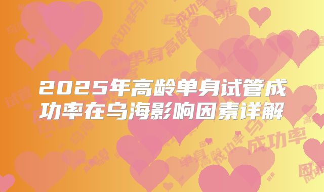 2025年高龄单身试管成功率在乌海影响因素详解