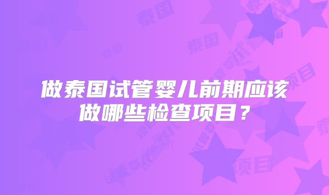 做泰国试管婴儿前期应该做哪些检查项目?