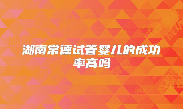 湖南常德试管婴儿的成功率高吗