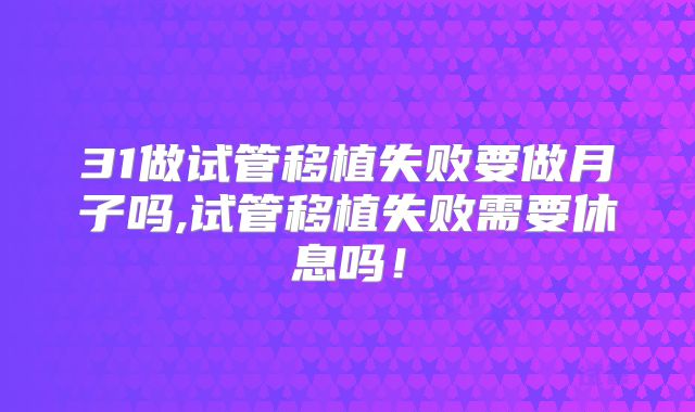 31做试管移植失败要做月子吗,试管移植失败需要休息吗！