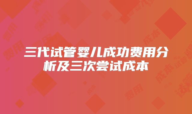 三代试管婴儿成功费用分析及三次尝试成本