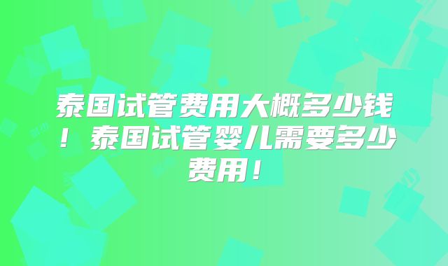 泰国试管费用大概多少钱!泰国试管婴儿需要多少费用!