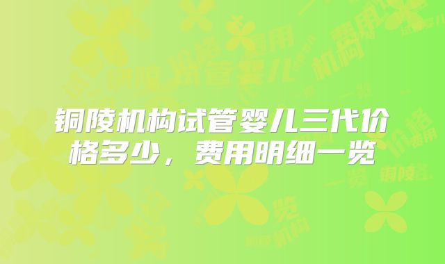 铜陵机构试管婴儿三代价格多少,费用明细一览