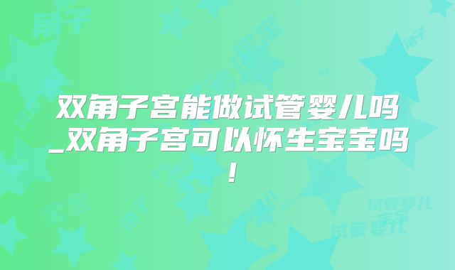 双角子宫能做试管婴儿吗_双角子宫可以怀生宝宝吗!
