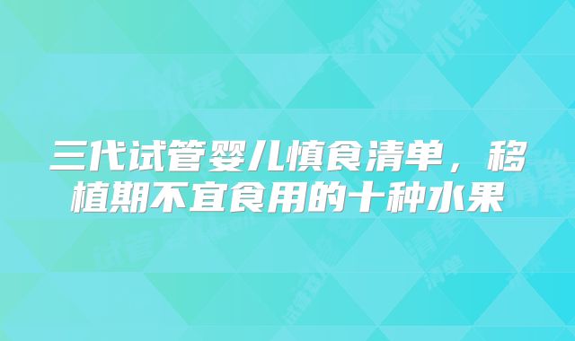 三代试管婴儿慎食清单,移植期不宜食用的十种水果
