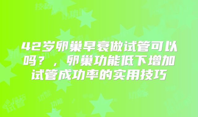 42岁卵巢早衰做试管可以吗？，卵巢功能低下增加试管成功率的实用技巧