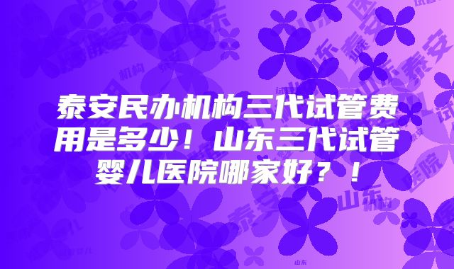 泰安民办机构三代试管费用是多少！山东三代试管婴儿医院哪家好？！