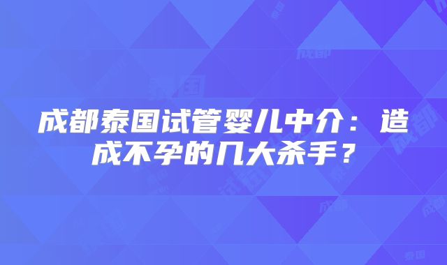 成都泰国试管婴儿中介：造成不孕的几大杀手？