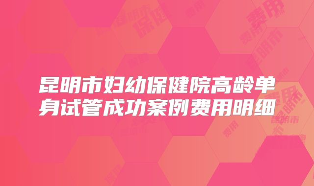 昆明市妇幼保健院高龄单身试管成功案例费用明细