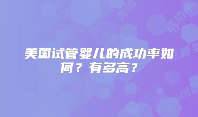 美国试管婴儿的成功率如何?有多高?