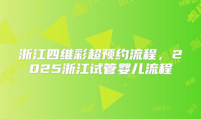 浙江四维彩超预约流程,2025浙江试管婴儿流程
