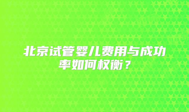 北京试管婴儿费用与成功率如何权衡？