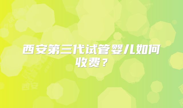 西安第三代试管婴儿如何收费？