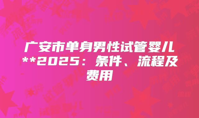广安市单身男性试管婴儿**2025:条件、流程及费用
