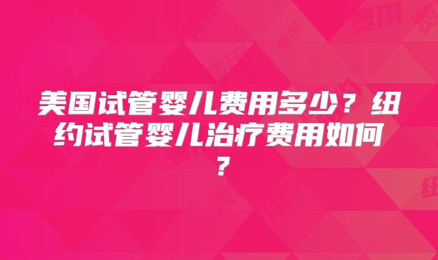 美国试管婴儿费用多少？纽约试管婴儿治疗费用如何？