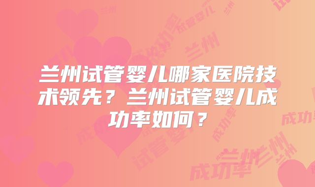 兰州试管婴儿哪家医院技术领先?兰州试管婴儿成功率如何?