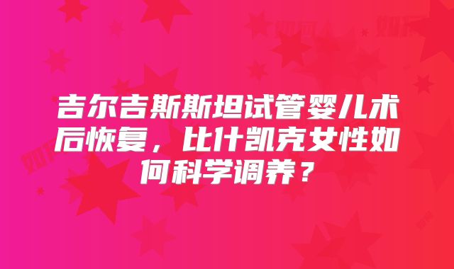 吉尔吉斯斯坦试管婴儿术后恢复,比什凯克女性如何科学调养?