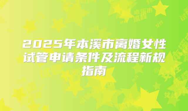 2025年本溪市离婚女性试管申请条件及流程新规指南