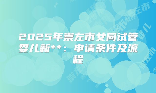 2025年崇左市女同试管婴儿新**:申请条件及流程