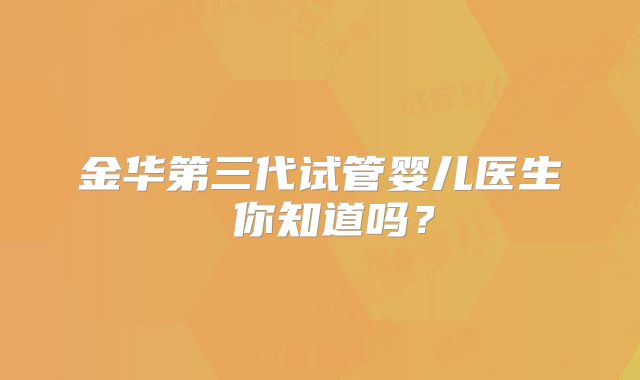 金华第三代试管婴儿医生 你知道吗?