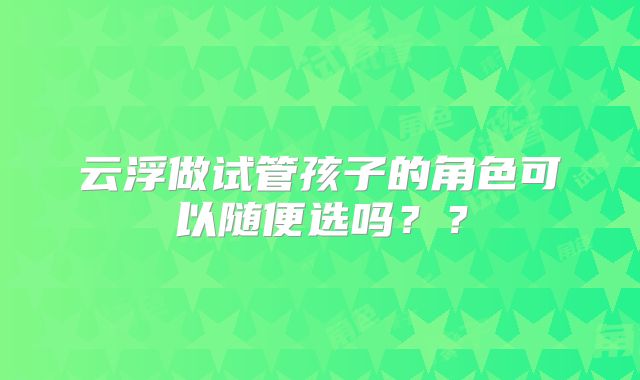 云浮做试管孩子的角色可以随便选吗？？