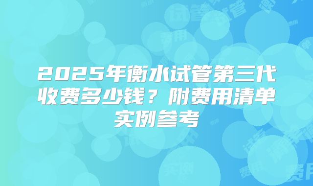 2025年衡水试管第三代收费多少钱?附费用清单实例参考