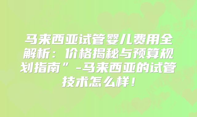 马来西亚试管婴儿费用全解析：价格揭秘与预算规划指南”-马来西亚的试管技术怎么样！